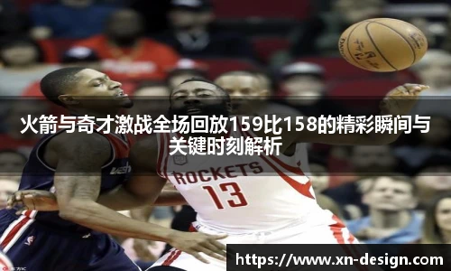 火箭与奇才激战全场回放159比158的精彩瞬间与关键时刻解析